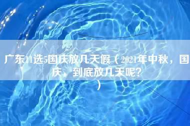 广东11选5国庆放几天假（2021年中秋，国庆，到底放几天呢？）