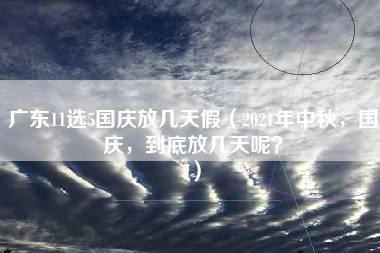 广东11选5国庆放几天假（2021年中秋，国庆，到底放几天呢？）