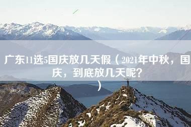 广东11选5国庆放几天假（2021年中秋，国庆，到底放几天呢？）