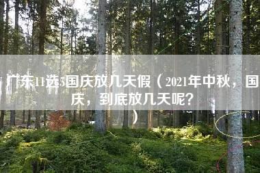 广东11选5国庆放几天假（2021年中秋，国庆，到底放几天呢？）