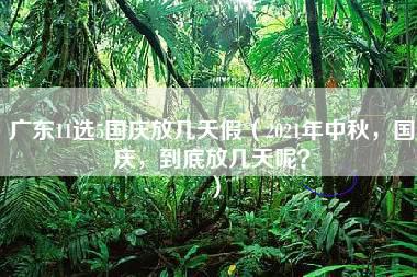 广东11选5国庆放几天假（2021年中秋，国庆，到底放几天呢？）