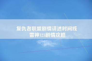 复仇者联盟剧情讲述时间线 雷神123剧情攻略