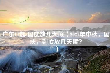 广东11选5国庆放几天假（2021年中秋，国庆，到底放几天呢？）