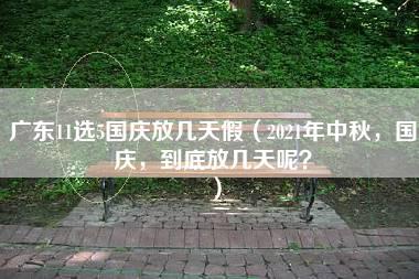 广东11选5国庆放几天假（2021年中秋，国庆，到底放几天呢？）