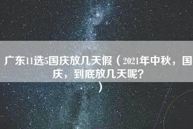 广东11选5国庆放几天假（2021年中秋，国庆，到底放几天呢？）