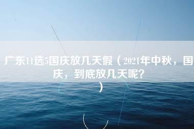 广东11选5国庆放几天假（2021年中秋，国庆，到底放几天呢？）