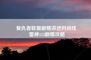 复仇者联盟剧情讲述时间线 雷神123剧情攻略