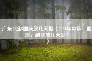 广东11选5国庆放几天假（2021年中秋，国庆，到底放几天呢？）