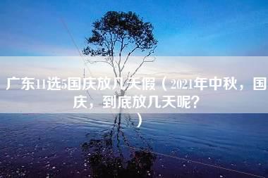 广东11选5国庆放几天假（2021年中秋，国庆，到底放几天呢？）