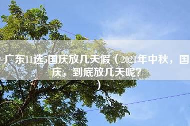 广东11选5国庆放几天假（2021年中秋，国庆，到底放几天呢？）