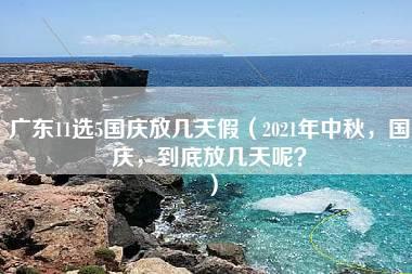 广东11选5国庆放几天假（2021年中秋，国庆，到底放几天呢？）