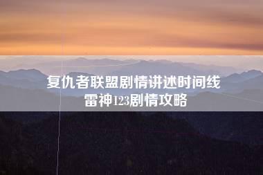 复仇者联盟剧情讲述时间线 雷神123剧情攻略