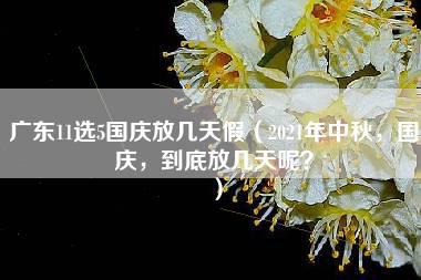 广东11选5国庆放几天假（2021年中秋，国庆，到底放几天呢？）