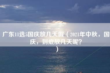 广东11选5国庆放几天假（2021年中秋，国庆，到底放几天呢？）