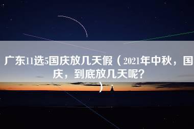 广东11选5国庆放几天假（2021年中秋，国庆，到底放几天呢？）