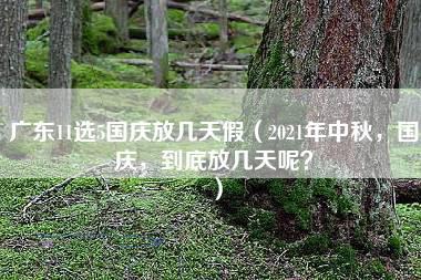 广东11选5国庆放几天假（2021年中秋，国庆，到底放几天呢？）