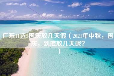 广东11选5国庆放几天假（2021年中秋，国庆，到底放几天呢？）