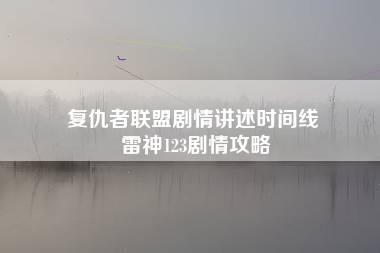 复仇者联盟剧情讲述时间线 雷神123剧情攻略