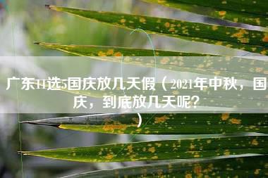 广东11选5国庆放几天假（2021年中秋，国庆，到底放几天呢？）