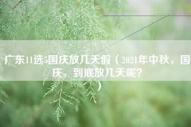 广东11选5国庆放几天假（2021年中秋，国庆，到底放几天呢？）