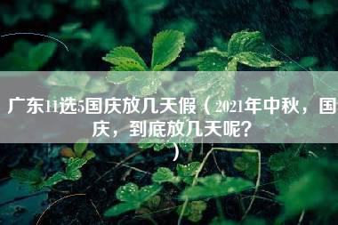 广东11选5国庆放几天假（2021年中秋，国庆，到底放几天呢？）