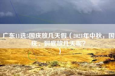 广东11选5国庆放几天假（2021年中秋，国庆，到底放几天呢？）