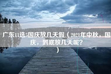 广东11选5国庆放几天假（2021年中秋，国庆，到底放几天呢？）