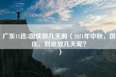 广东11选5国庆放几天假（2021年中秋，国庆，到底放几天呢？）