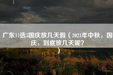 广东11选5国庆放几天假（2021年中秋，国庆，到底放几天呢？）