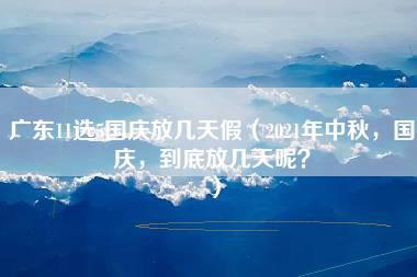 广东11选5国庆放几天假（2021年中秋，国庆，到底放几天呢？）