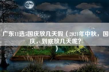 广东11选5国庆放几天假（2021年中秋，国庆，到底放几天呢？）