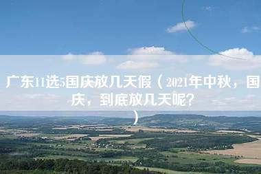 广东11选5国庆放几天假（2021年中秋，国庆，到底放几天呢？）