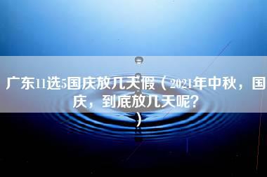 广东11选5国庆放几天假（2021年中秋，国庆，到底放几天呢？）