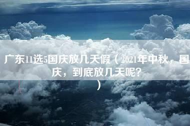 广东11选5国庆放几天假（2021年中秋，国庆，到底放几天呢？）