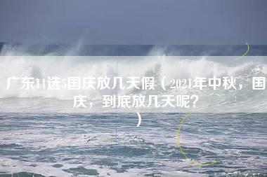 广东11选5国庆放几天假（2021年中秋，国庆，到底放几天呢？）