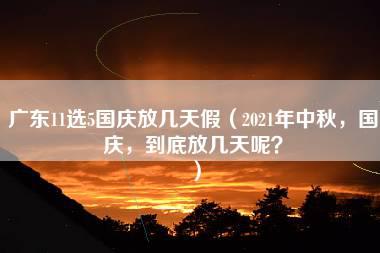 广东11选5国庆放几天假（2021年中秋，国庆，到底放几天呢？）