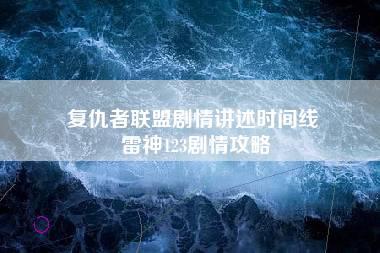 复仇者联盟剧情讲述时间线 雷神123剧情攻略