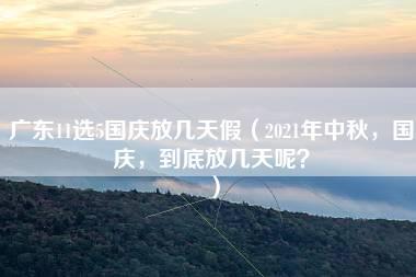 广东11选5国庆放几天假（2021年中秋，国庆，到底放几天呢？）