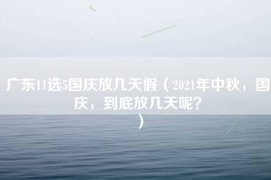 广东11选5国庆放几天假（2021年中秋，国庆，到底放几天呢？）