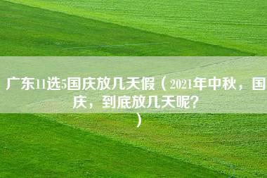 广东11选5国庆放几天假（2021年中秋，国庆，到底放几天呢？）