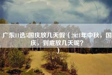 广东11选5国庆放几天假（2021年中秋，国庆，到底放几天呢？）