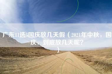 广东11选5国庆放几天假（2021年中秋，国庆，到底放几天呢？）