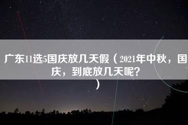 广东11选5国庆放几天假（2021年中秋，国庆，到底放几天呢？）