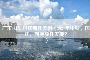 广东11选5国庆放几天假（2021年中秋，国庆，到底放几天呢？）