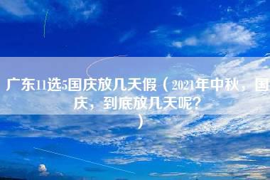 广东11选5国庆放几天假（2021年中秋，国庆，到底放几天呢？）