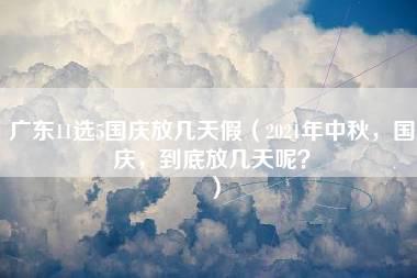 广东11选5国庆放几天假（2021年中秋，国庆，到底放几天呢？）