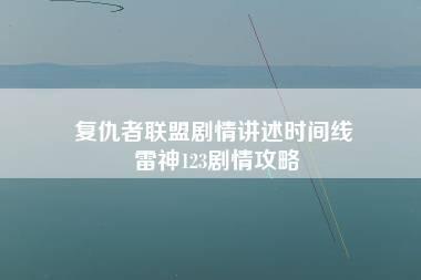 复仇者联盟剧情讲述时间线 雷神123剧情攻略