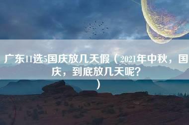 广东11选5国庆放几天假（2021年中秋，国庆，到底放几天呢？）