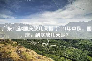 广东11选5国庆放几天假（2021年中秋，国庆，到底放几天呢？）