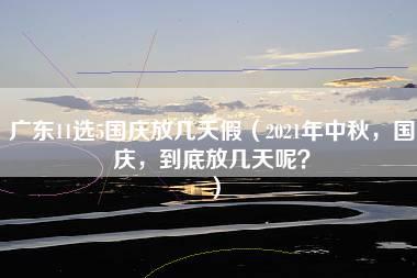 广东11选5国庆放几天假（2021年中秋，国庆，到底放几天呢？）